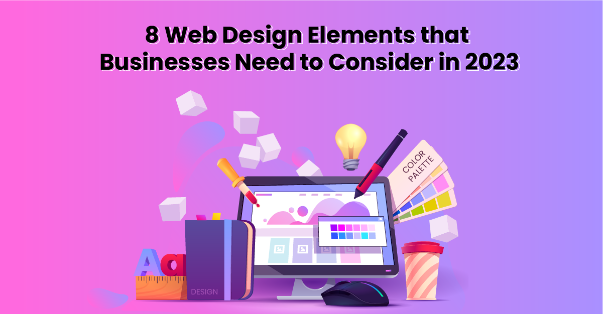 8 Web Design Elements that Businesses Need to Consider in 2023