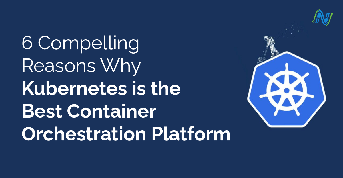 6 Compelling Reasons Why Kubernetes is the Best Container Orchestration Platform